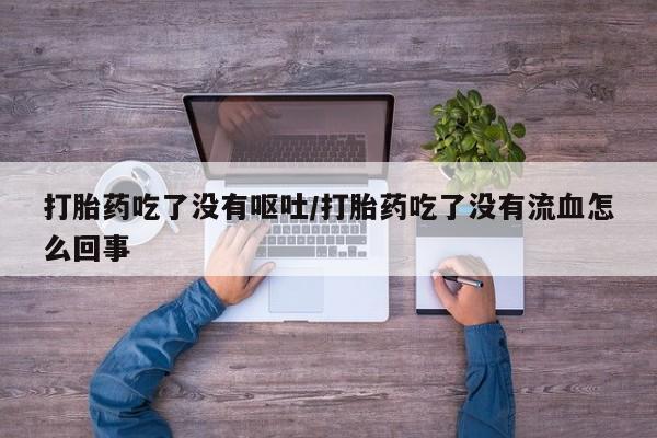打胎药在线付款打胎药吃了没有呕吐/打胎药吃了没有流血怎么回事