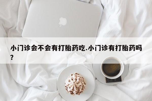 打胎药在线付款小门诊会不会有打胎药吃.小门诊有打胎药吗？