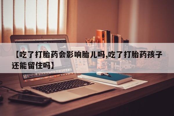 打胎药在线付款【吃了打胎药会影响胎儿吗,吃了打胎药孩子还能留住吗】