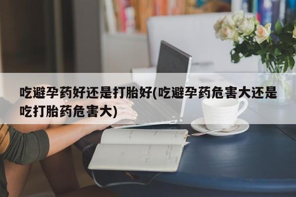 打胎药在线付款吃避孕药好还是打胎好(吃避孕药危害大还是吃打胎药危害大)
