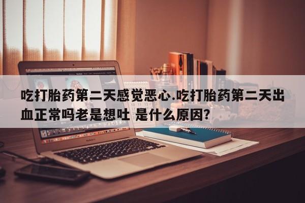 打胎药在线付款吃打胎药第二天感觉恶心.吃打胎药第二天出血正常吗老是想吐 是什么原因？