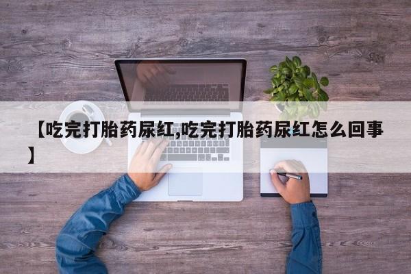 打胎药在线付款【吃完打胎药尿红,吃完打胎药尿红怎么回事】