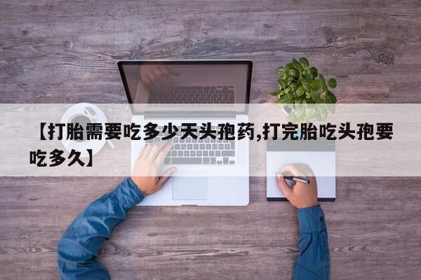 打胎药在线付款【打胎需要吃多少天头孢药,打完胎吃头孢要吃多久】
