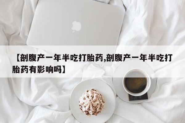 打胎药在线付款【剖腹产一年半吃打胎药,剖腹产一年半吃打胎药有影响吗】