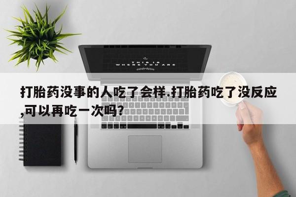 打胎药在线付款打胎药没事的人吃了会样.打胎药吃了没反应,可以再吃一次吗？