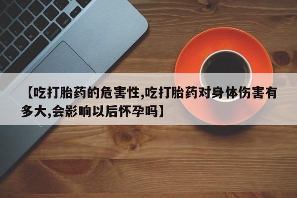打胎药在线付款【吃打胎药的危害性,吃打胎药对身体伤害有多大,会影响以后怀孕吗】