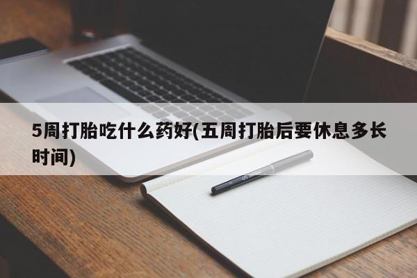 打胎药在线付款5周打胎吃什么药好(五周打胎后要休息多长时间)