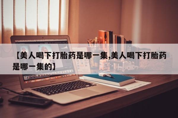 打胎药在线付款【美人喝下打胎药是哪一集,美人喝下打胎药是哪一集的】