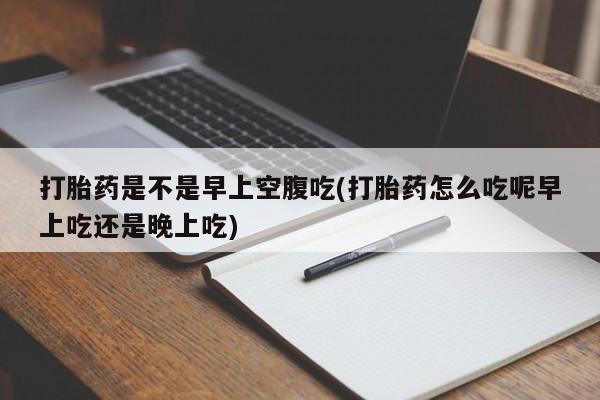 打胎药在线付款打胎药是不是早上空腹吃(打胎药怎么吃呢早上吃还是晚上吃)