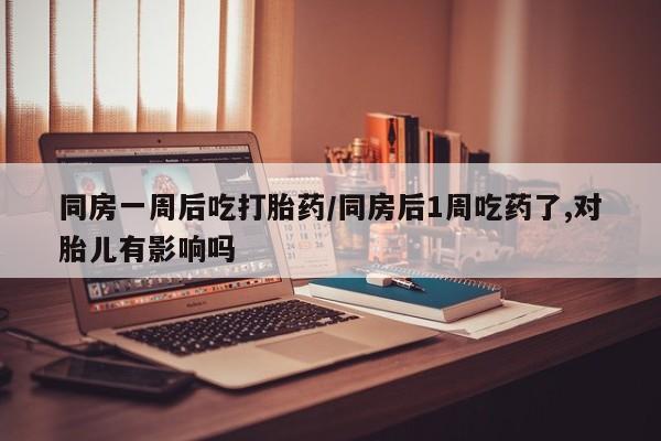 打胎药在线付款同房一周后吃打胎药/同房后1周吃药了,对胎儿有影响吗