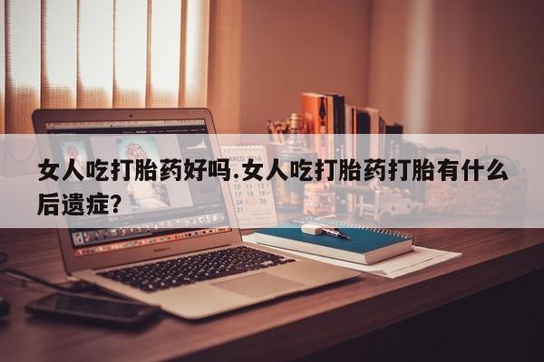打胎药在线付款女人吃打胎药好吗.女人吃打胎药打胎有什么后遗症？