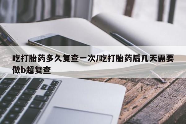 打胎药在线付款吃打胎药多久复查一次/吃打胎药后几天需要做b超复查