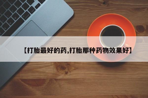 打胎药在线付款【打胎最好的药,打胎那种药物效果好】
