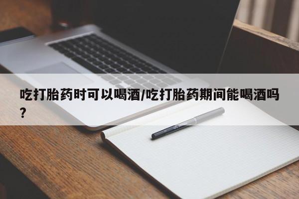 打胎药在线付款吃打胎药时可以喝酒/吃打胎药期间能喝酒吗?