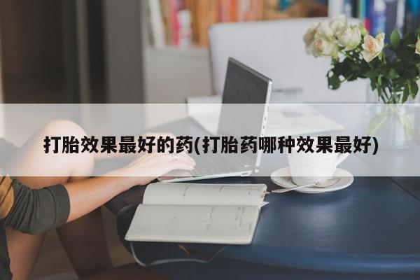 打胎药在线付款打胎效果最好的药(打胎药哪种效果最好)