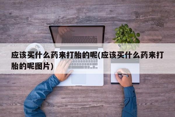打胎药在线付款应该买什么药来打胎的呢(应该买什么药来打胎的呢图片)