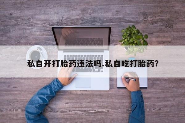 打胎药在线付款私自开打胎药违法吗.私自吃打胎药？