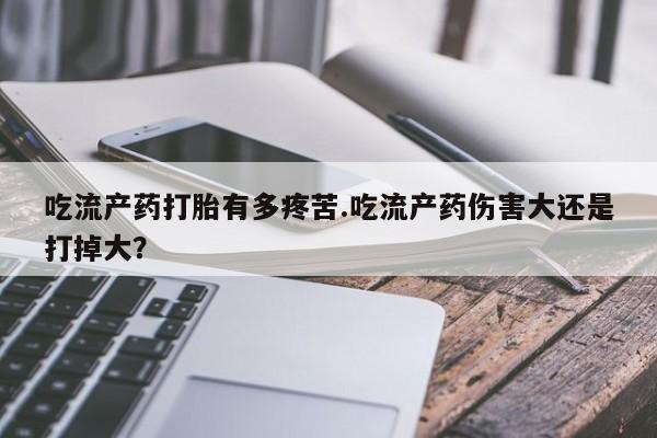 打胎药在线付款吃流产药打胎有多疼苦.吃流产药伤害大还是打掉大？