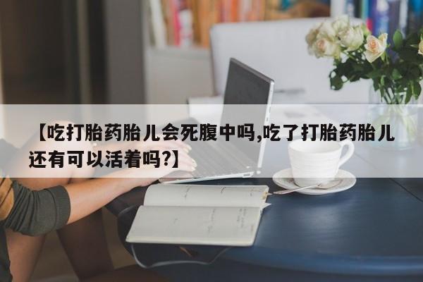 打胎药在线付款【吃打胎药胎儿会死腹中吗,吃了打胎药胎儿还有可以活着吗?】