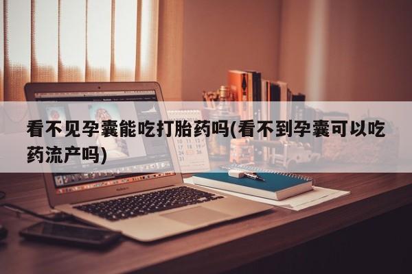 打胎药在线付款看不见孕囊能吃打胎药吗(看不到孕囊可以吃药流产吗)