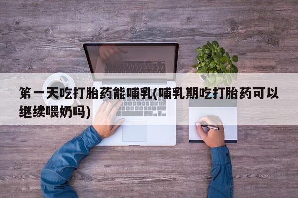 打胎药在线付款笫一天吃打胎药能哺乳(哺乳期吃打胎药可以继续喂奶吗)