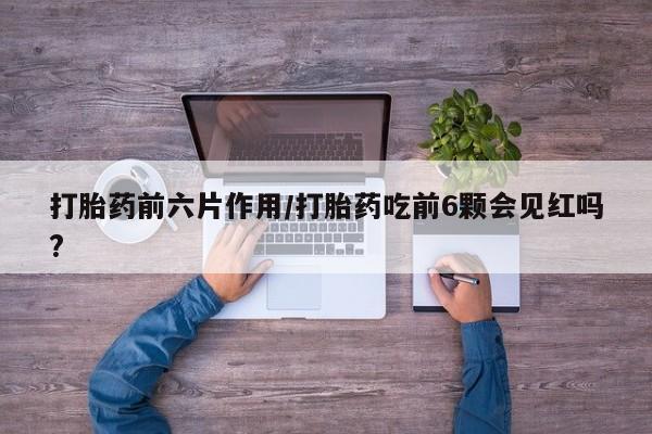 打胎药在线付款打胎药前六片作用/打胎药吃前6颗会见红吗?