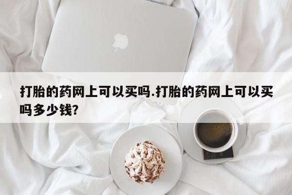 打胎药在线付款打胎的药网上可以买吗.打胎的药网上可以买吗多少钱？