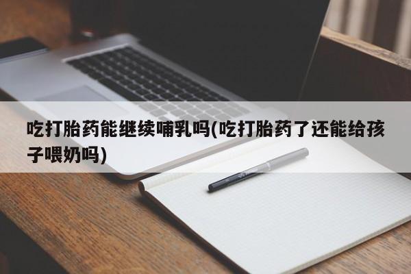 打胎药在线付款吃打胎药能继续哺乳吗(吃打胎药了还能给孩子喂奶吗)