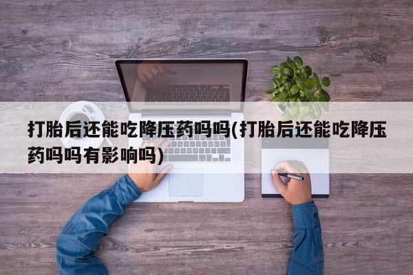 打胎药在线付款打胎后还能吃降压药吗吗(打胎后还能吃降压药吗吗有影响吗)