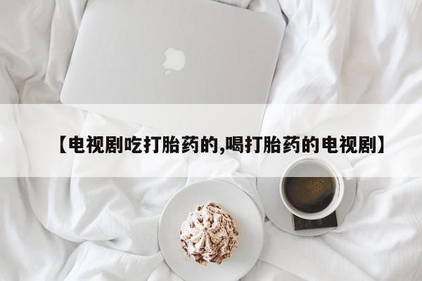 打胎药在线付款【电视剧吃打胎药的,喝打胎药的电视剧】
