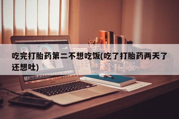 打胎药在线付款吃完打胎药第二不想吃饭(吃了打胎药两天了还想吐)