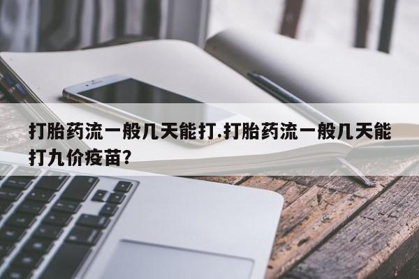 打胎药在线付款打胎药流一般几天能打.打胎药流一般几天能打九价疫苗?