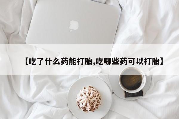 打胎药在线付款【吃了什么药能打胎,吃哪些药可以打胎】