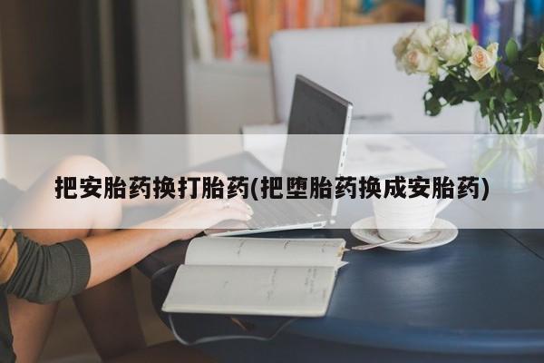 打胎药在线付款把安胎药换打胎药(把堕胎药换成安胎药)