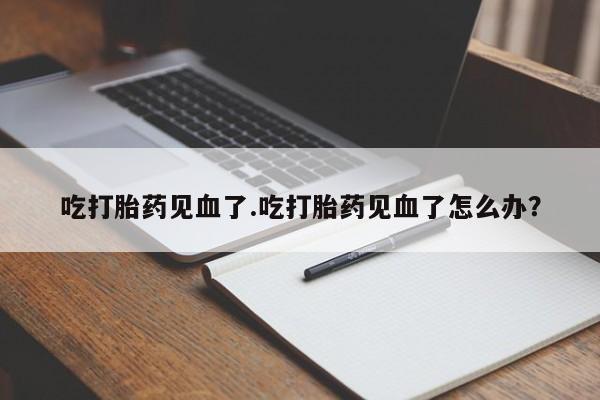 打胎药在线付款吃打胎药见血了.吃打胎药见血了怎么办?