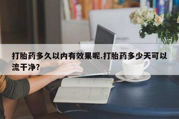 打胎药在线付款打胎药多久以内有效果呢.打胎药多少天可以流干净？