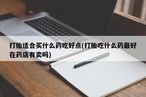 打胎药在线付款打胎适合买什么药吃好点(打胎吃什么药最好在药店有卖吗)