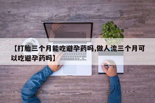 打胎药在线付款【打胎三个月能吃避孕药吗,做人流三个月可以吃避孕药吗】