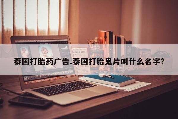 打胎药在线付款泰国打胎药广告.泰国打胎鬼片叫什么名字?