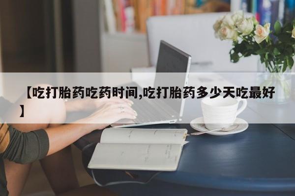 打胎药在线付款【吃打胎药吃药时间,吃打胎药多少天吃最好】