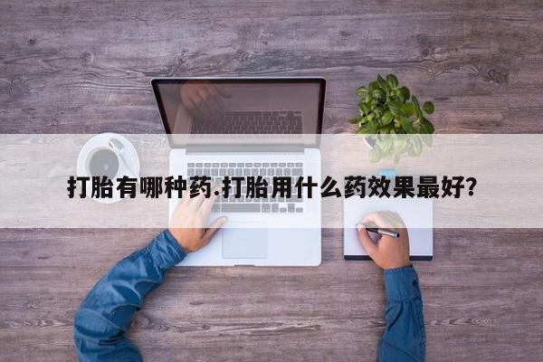 打胎药在线付款打胎有哪种药.打胎用什么药效果最好？