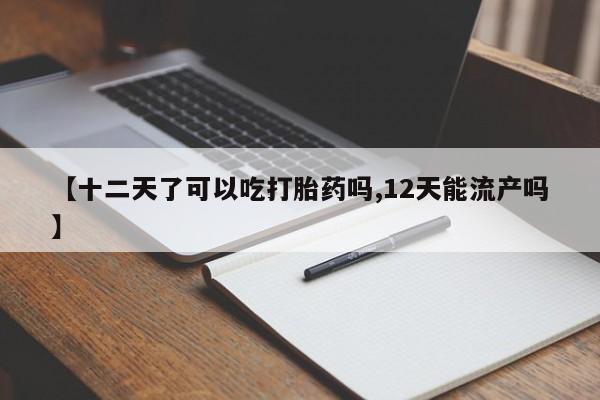 打胎药在线付款【十二天了可以吃打胎药吗,12天能流产吗】