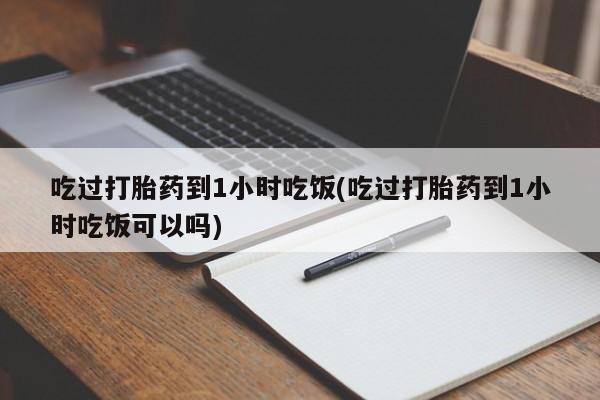 打胎药在线付款吃过打胎药到1小时吃饭(吃过打胎药到1小时吃饭可以吗)