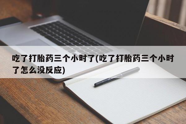 打胎药在线付款吃了打胎药三个小时了(吃了打胎药三个小时了怎么没反应)