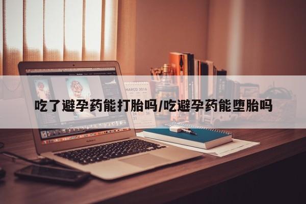 打胎药在线付款吃了避孕药能打胎吗/吃避孕药能堕胎吗