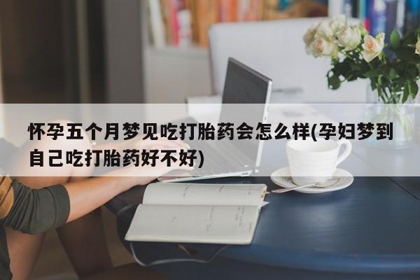 打胎药在线付款怀孕五个月梦见吃打胎药会怎么样(孕妇梦到自己吃打胎药好不好)