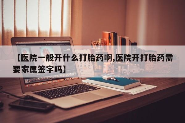 打胎药在线付款【医院一般开什么打胎药啊,医院开打胎药需要家属签字吗】