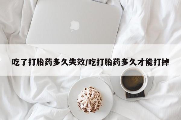 打胎药在线付款吃了打胎药多久失效/吃打胎药多久才能打掉