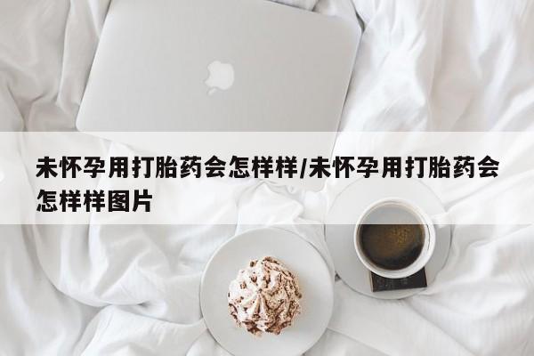 打胎药在线付款未怀孕用打胎药会怎样样/未怀孕用打胎药会怎样样图片