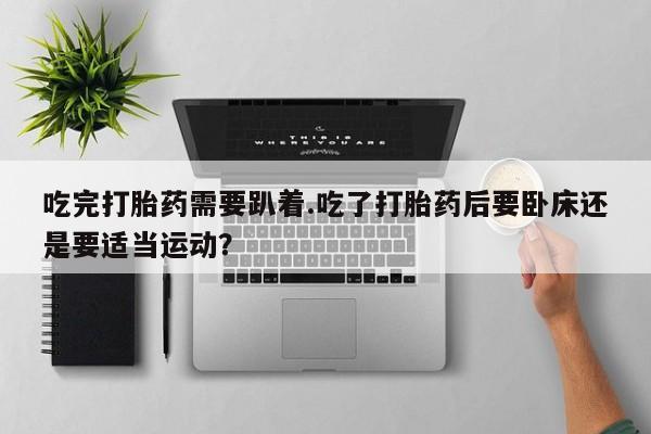 打胎药在线付款吃完打胎药需要趴着.吃了打胎药后要卧床还是要适当运动?